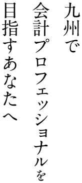 九州で会計プロフェッショナルを目指すあなたへ